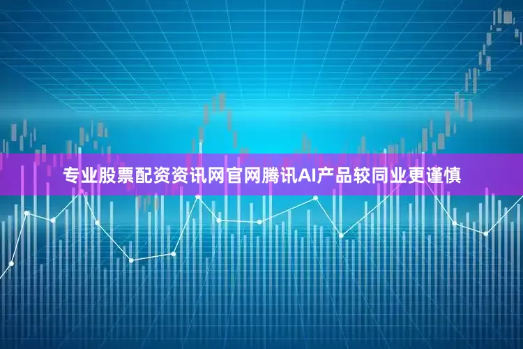 专业股票配资资讯网官网腾讯AI产品较同业更谨慎