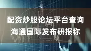 配资炒股论坛平台查询　　海通国际发布研报称