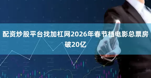 配资炒股平台找加杠网2026年春节档电影总票房破20亿