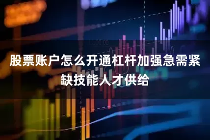 股票账户怎么开通杠杆加强急需紧缺技能人才供给