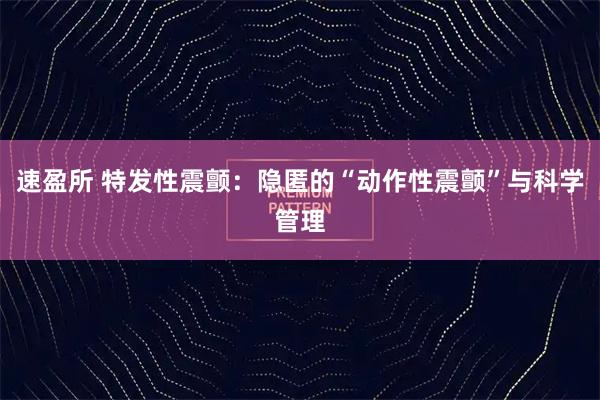 速盈所 特发性震颤：隐匿的“动作性震颤”与科学管理