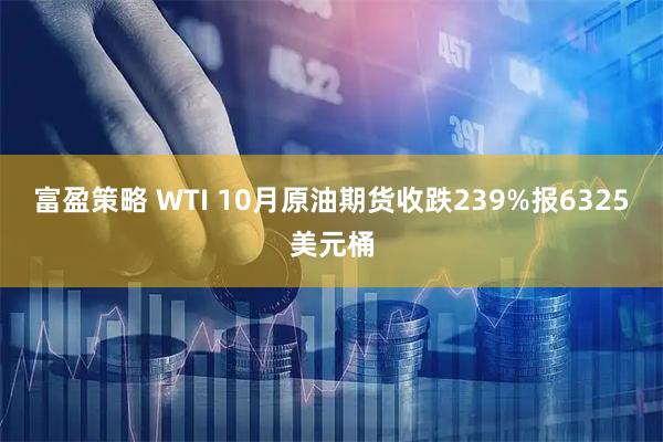 富盈策略 WTI 10月原油期货收跌239%报6325美元桶