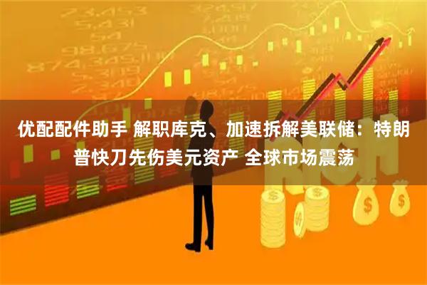 优配配件助手 解职库克、加速拆解美联储:特朗普快刀先伤美元资产 全球市场震荡