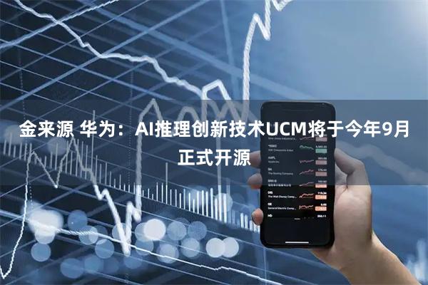 金来源 华为:AI推理创新技术UCM将于今年9月正式开源