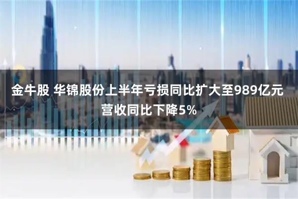 金牛股 华锦股份上半年亏损同比扩大至989亿元 营收同比下降5%