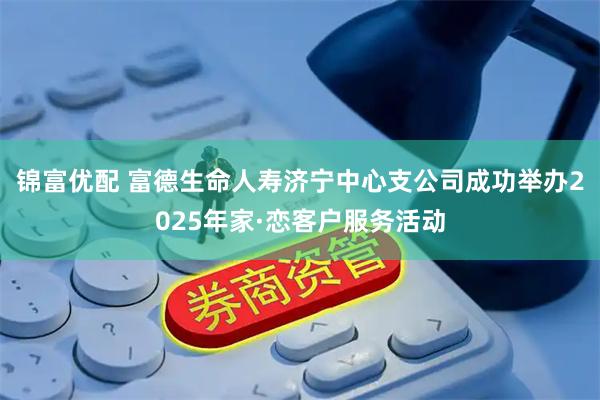锦富优配 富德生命人寿济宁中心支公司成功举办2025年家·恋客户服务活动