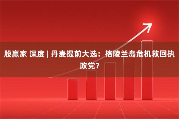 股赢家 深度 | 丹麦提前大选:格陵兰岛危机救回执政党?