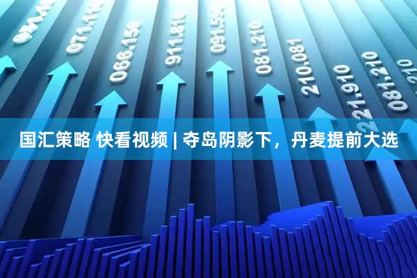 国汇策略 快看视频 | 夺岛阴影下，丹麦提前大选