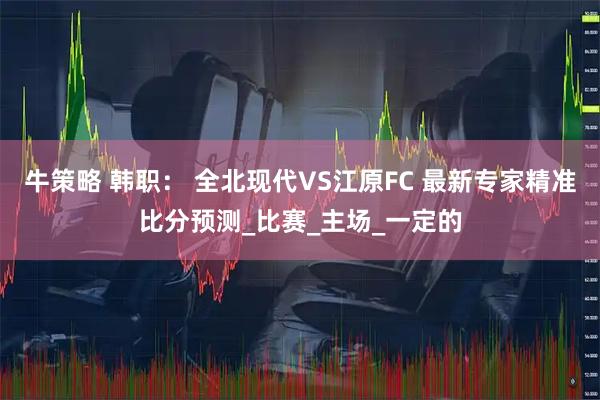 牛策略 韩职： 全北现代VS江原FC 最新专家精准比分预测_比赛_主场_一定的