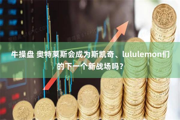 牛操盘 奥特莱斯会成为斯凯奇、lululemon们的下一个新战场吗？