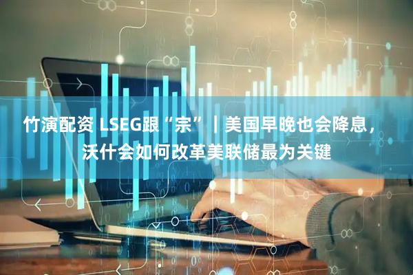 竹演配资 LSEG跟“宗”｜美国早晚也会降息， 沃什会如何改革美联储最为关键