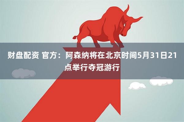 财盘配资 官方：阿森纳将在北京时间5月31日21点举行夺冠游行