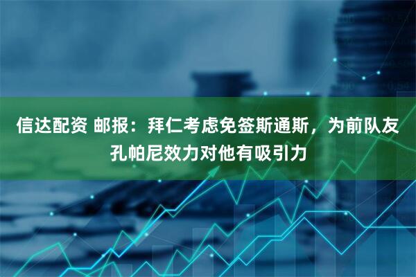 信达配资 邮报：拜仁考虑免签斯通斯，为前队友孔帕尼效力对他有吸引力