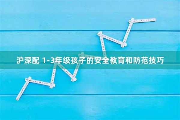 沪深配 1-3年级孩子的安全教育和防范技巧