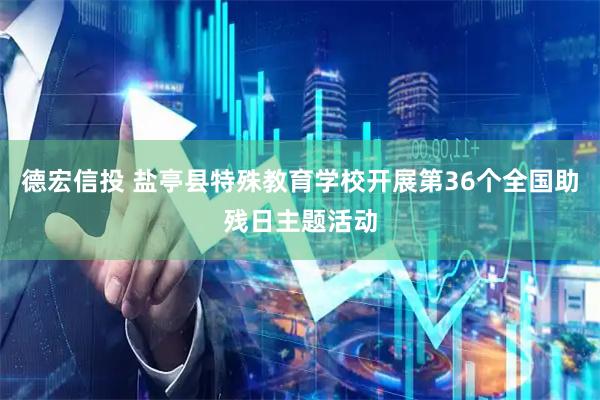 德宏信投 盐亭县特殊教育学校开展第36个全国助残日主题活动