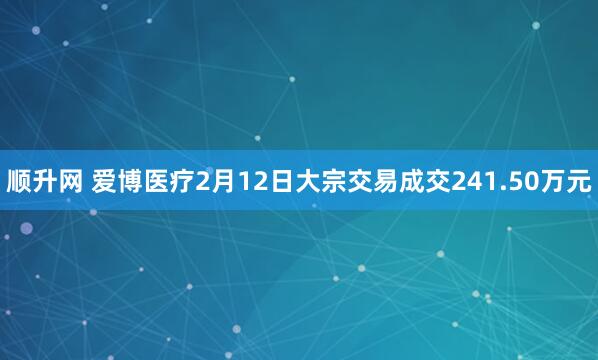 顺升网 爱博医疗2月12日大宗交易成交241.50万元